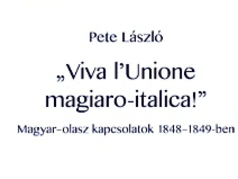 Pete László: „Viva l’Unione magiaro–italica!” Magyar-olasz kapcsolatok 1848–1849-ben